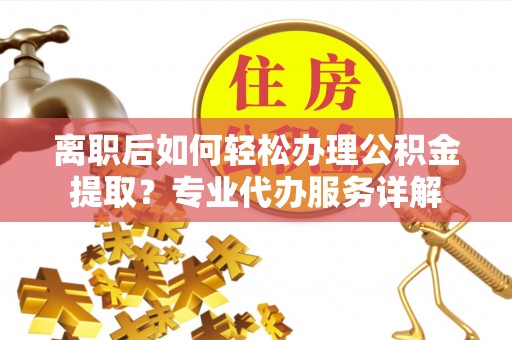 岳池离职后如何轻松办理公积金提取？专业代办服务详解