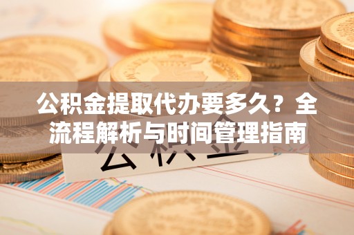 岳池公积金提取代办要多久？全流程解析与时间管理指南