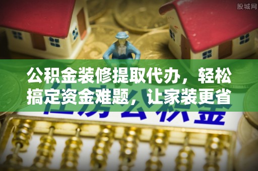 岳池公积金装修提取代办，轻松搞定资金难题，让家装更省心