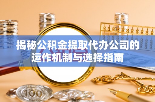 岳池揭秘公积金提取代办公司的运作机制与选择指南