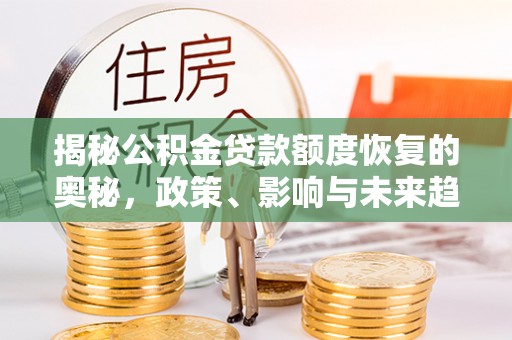 岳池揭秘公积金贷款额度恢复的奥秘，政策、影响与未来趋势