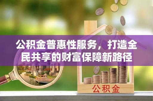 岳池公积金普惠性服务，打造全民共享的财富保障新路径