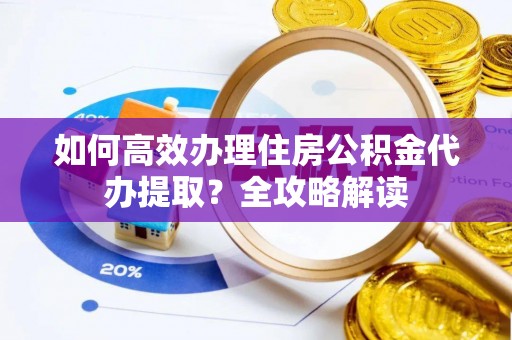 岳池如何高效办理住房公积金代办提取？全攻略解读