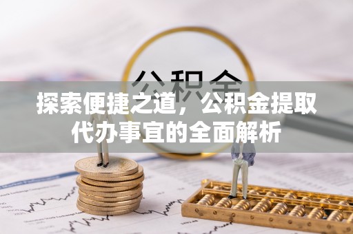 岳池探索便捷之道，公积金提取代办事宜的全面解析