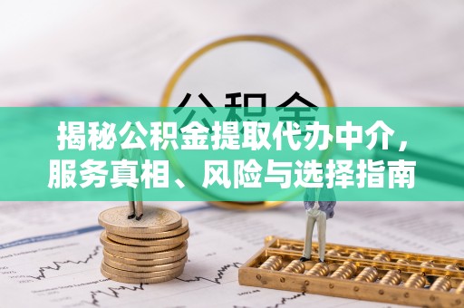 岳池揭秘公积金提取代办中介，服务真相、风险与选择指南