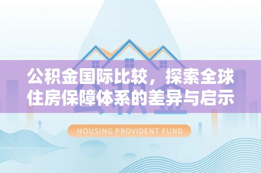 岳池公积金国际比较，探索全球住房保障体系的差异与启示