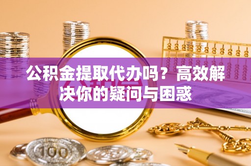 岳池公积金提取代办吗？高效解决你的疑问与困惑