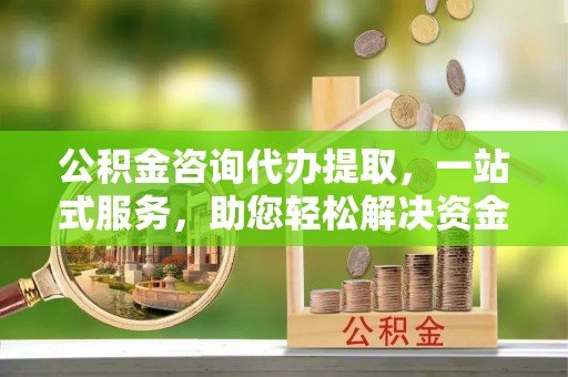 岳池公积金咨询代办提取，一站式服务，助您轻松解决资金难题