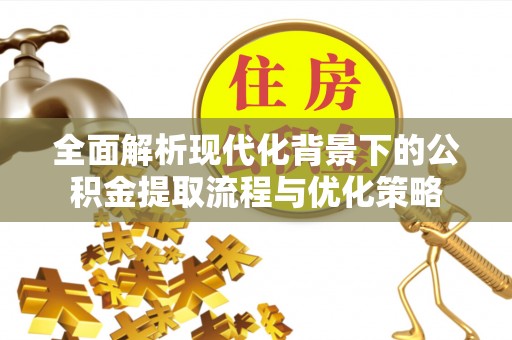 岳池全面解析现代化背景下的公积金提取流程与优化策略