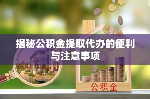 岳池揭秘公积金提取代办的便利与注意事项