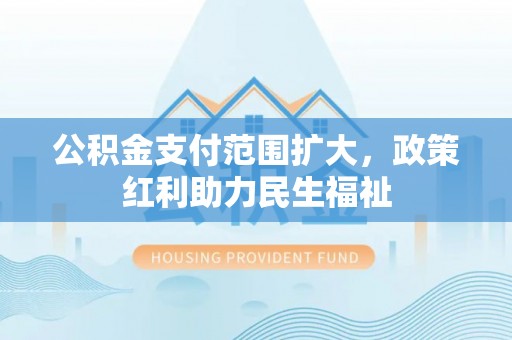 岳池公积金支付范围扩大，政策红利助力民生福祉