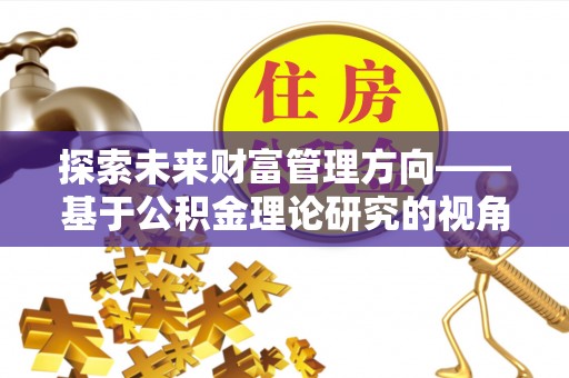 岳池探索未来财富管理方向——基于公积金理论研究的视角