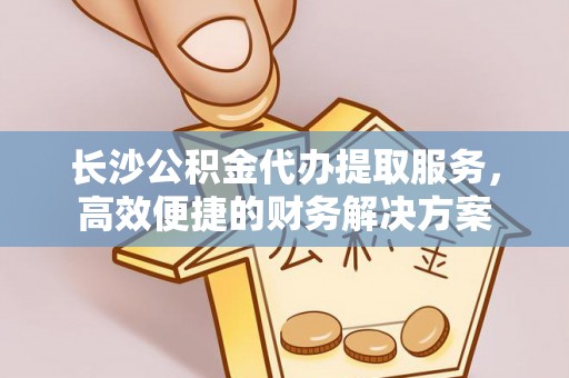 岳池长沙公积金代办提取服务，高效便捷的财务解决方案