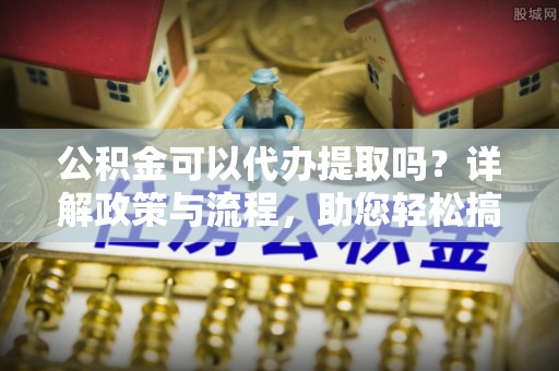 岳池公积金可以代办提取吗？详解政策与流程，助您轻松搞定！