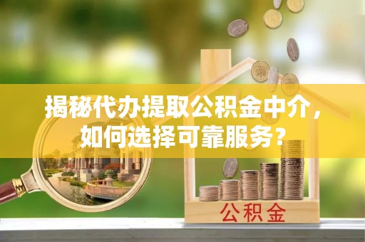 岳池揭秘代办提取公积金中介，如何选择可靠服务？