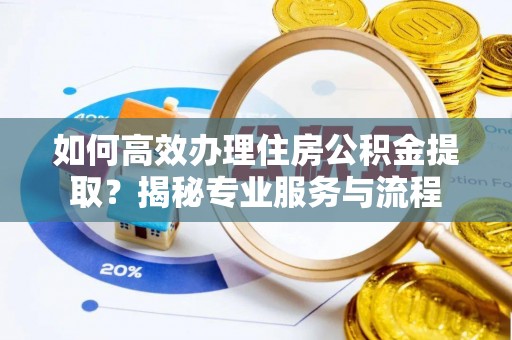 岳池如何高效办理住房公积金提取？揭秘专业服务与流程
