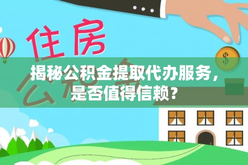 岳池揭秘公积金提取代办服务，是否值得信赖？