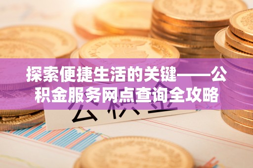 岳池探索便捷生活的关键——公积金服务网点查询全攻略