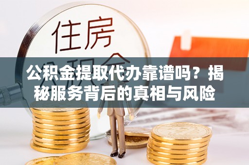 岳池公积金提取代办靠谱吗？揭秘服务背后的真相与风险