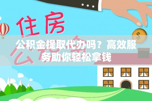 岳池公积金提取代办吗？高效服务助你轻松拿钱