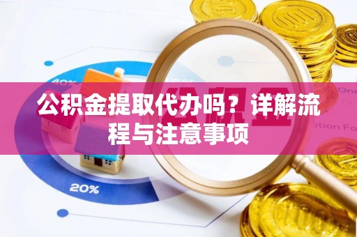 岳池公积金提取代办吗？详解流程与注意事项