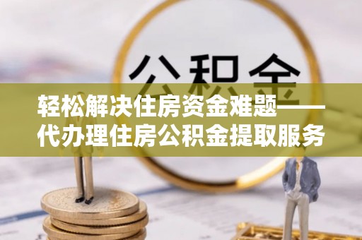 岳池轻松解决住房资金难题——代办理住房公积金提取服务详解