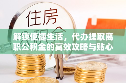 岳池解锁便捷生活，代办提取离职公积金的高效攻略与贴心建议
