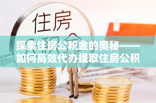 岳池探索住房公积金的奥秘——如何高效代办提取住房公积金