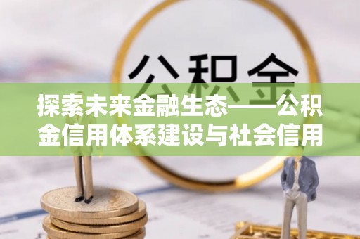 岳池探索未来金融生态——公积金信用体系建设与社会信用体系的深度融合