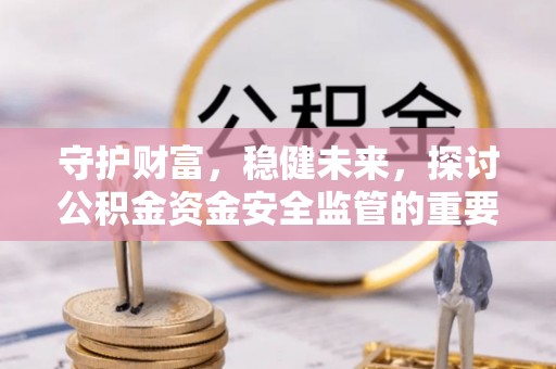岳池守护财富，稳健未来，探讨公积金资金安全监管的重要性与实践