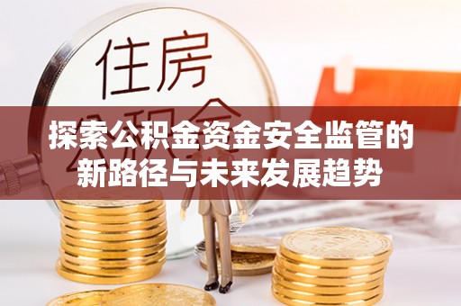 岳池探索公积金资金安全监管的新路径与未来发展趋势