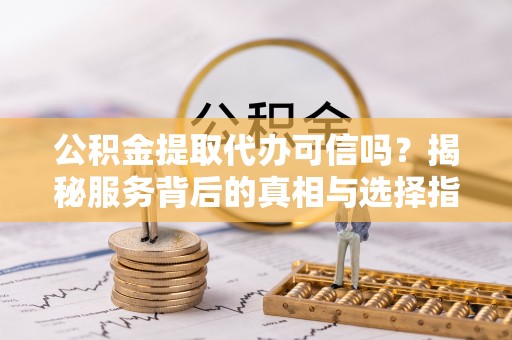 岳池公积金提取代办可信吗？揭秘服务背后的真相与选择指南