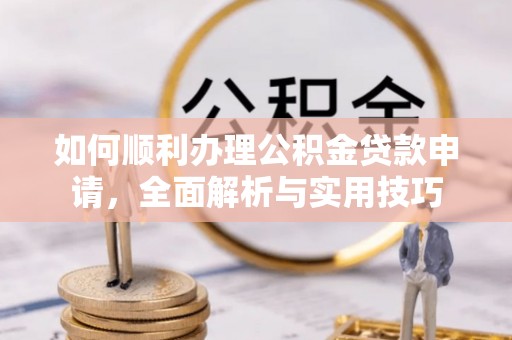 岳池如何顺利办理公积金贷款申请，全面解析与实用技巧