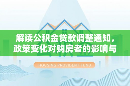 岳池解读公积金贷款调整通知，政策变化对购房者的影响与应对策略