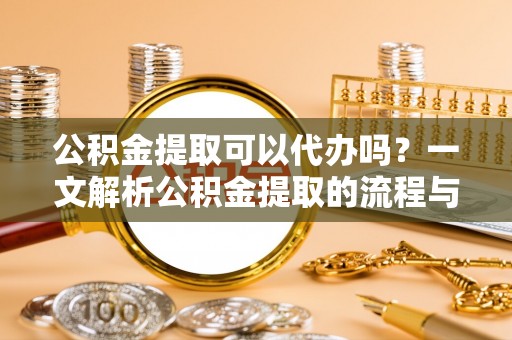 岳池公积金提取可以代办吗？一文解析公积金提取的流程与注意事项