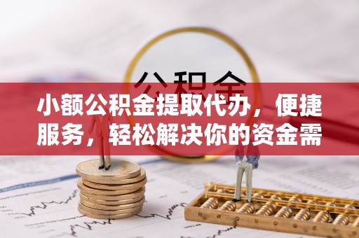 岳池小额公积金提取代办，便捷服务，轻松解决你的资金需求