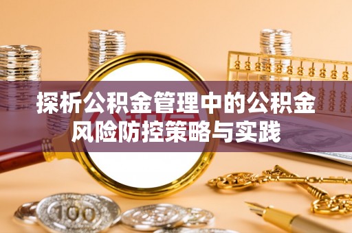 岳池探析公积金管理中的公积金风险防控策略与实践