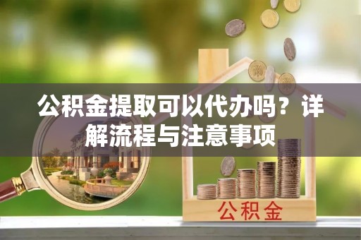 岳池公积金提取可以代办吗？详解流程与注意事项