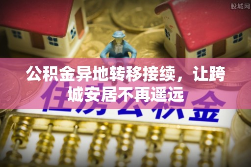 岳池公积金异地转移接续，让跨城安居不再遥远