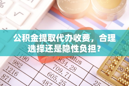 岳池公积金提取代办收费，合理选择还是隐性负担？