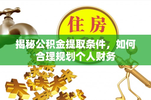 岳池揭秘公积金提取条件，如何合理规划个人财务