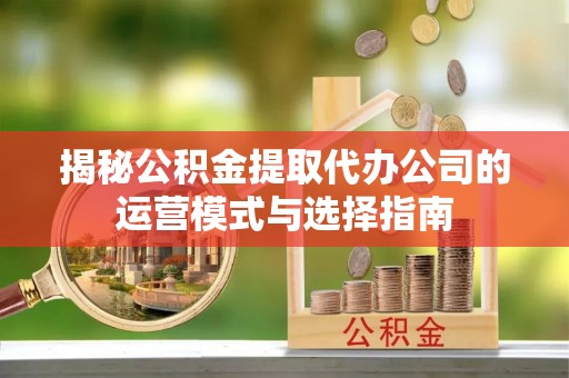 岳池揭秘公积金提取代办公司的运营模式与选择指南