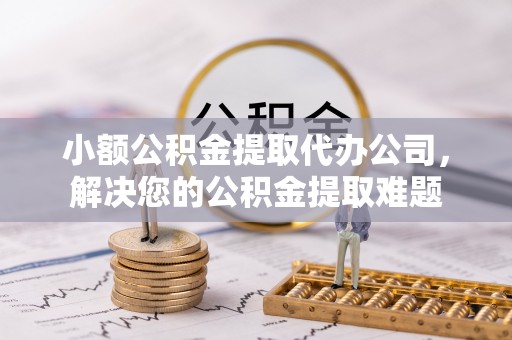 岳池小额公积金提取代办公司，解决您的公积金提取难题