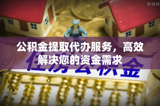 岳池公积金提取代办服务，高效解决您的资金需求