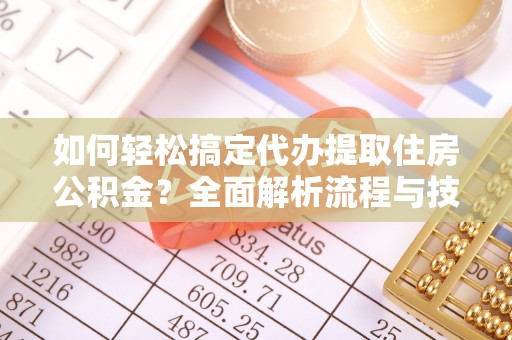 岳池如何轻松搞定代办提取住房公积金？全面解析流程与技巧
