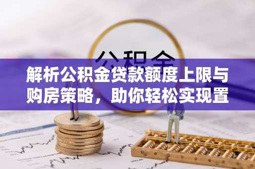 岳池解析公积金贷款额度上限与购房策略，助你轻松实现置业梦想