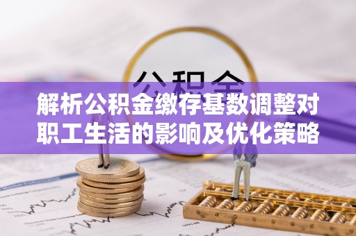 岳池解析公积金缴存基数调整对职工生活的影响及优化策略