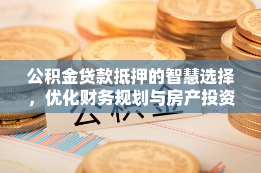 岳池公积金贷款抵押的智慧选择，优化财务规划与房产投资