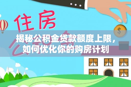 岳池揭秘公积金贷款额度上限，如何优化你的购房计划