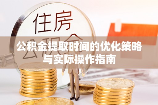 岳池公积金提取时间的优化策略与实际操作指南